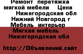 Ремонт  перетяжка мягкой мебели. › Цена ­ 500 - Нижегородская обл., Нижний Новгород г. Мебель, интерьер » Мягкая мебель   . Нижегородская обл.